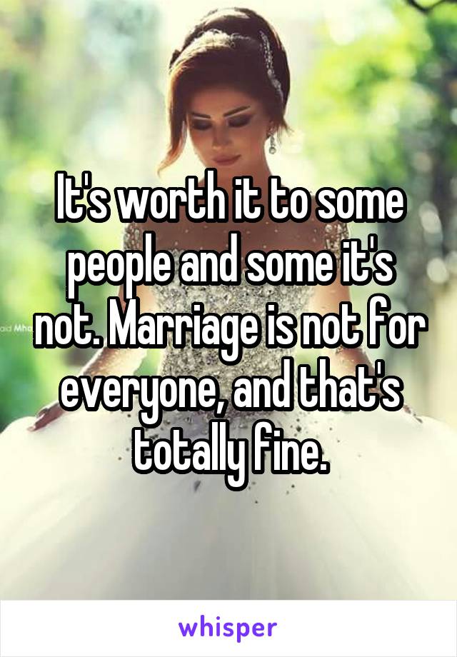 It's worth it to some people and some it's not. Marriage is not for everyone, and that's totally fine.