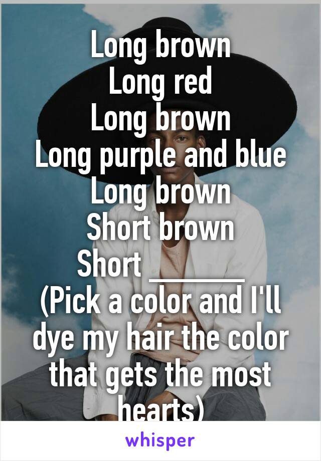 Long brown
Long red
Long brown
Long purple and blue
Long brown
Short brown
Short _____
(Pick a color and I'll dye my hair the color that gets the most hearts)