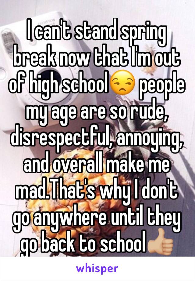 I can't stand spring break now that I'm out of high school😒 people my age are so rude, disrespectful, annoying, and overall make me mad.That's why I don't go anywhere until they go back to school👍🏼