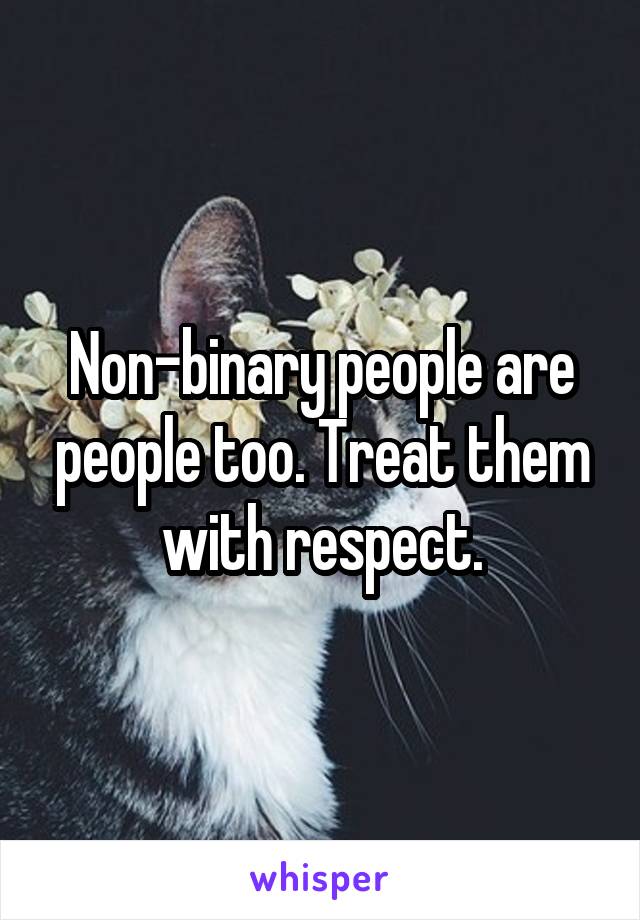 Non-binary people are people too. Treat them with respect.