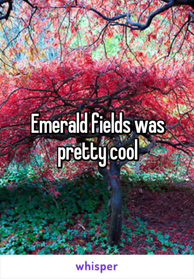 Emerald fields was pretty cool