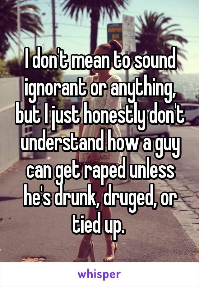 I don't mean to sound ignorant or anything, but I just honestly don't understand how a guy can get raped unless he's drunk, druged, or tied up. 