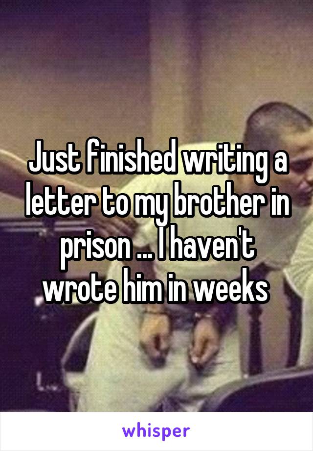 Just finished writing a letter to my brother in prison ... I haven't wrote him in weeks 