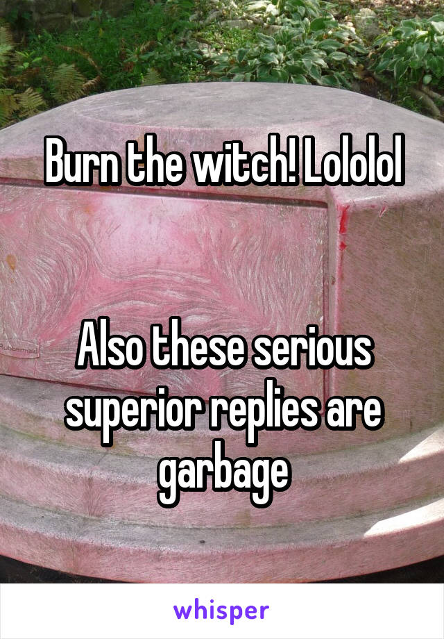 Burn the witch! Lololol


Also these serious superior replies are garbage