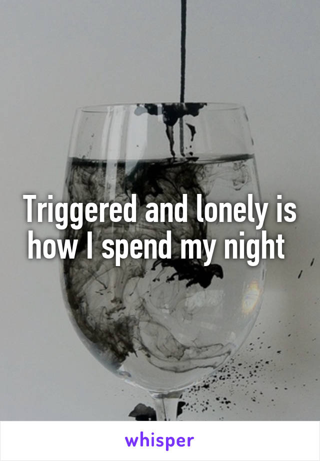 Triggered and lonely is how I spend my night 