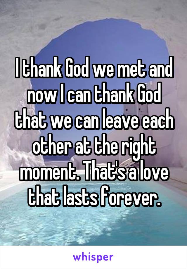 I thank God we met and now I can thank God that we can leave each other at the right moment. That's a love that lasts forever.