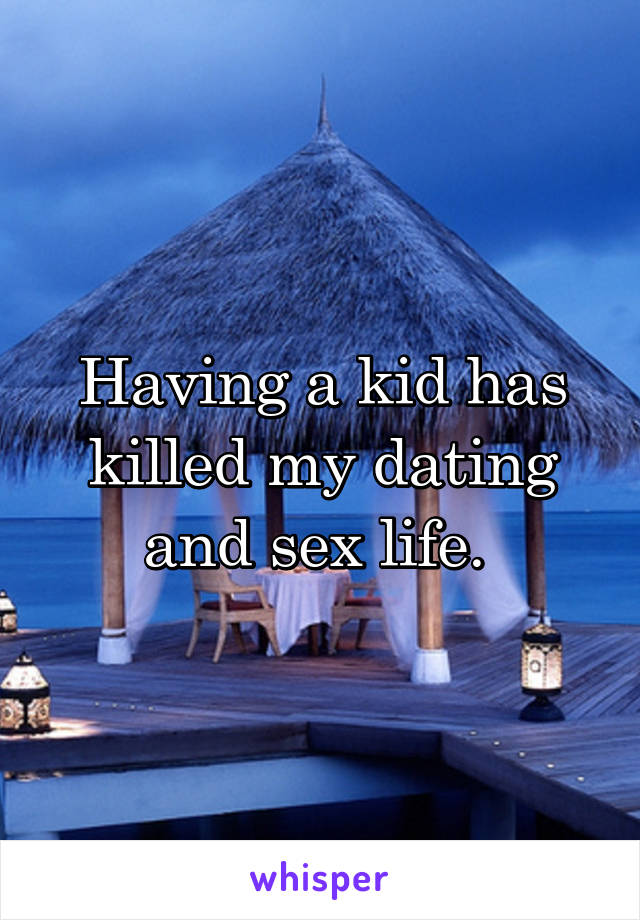 Having a kid has killed my dating and sex life. 