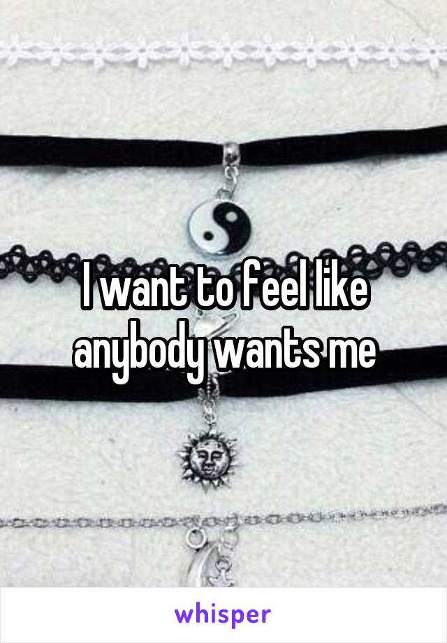 I want to feel like anybody wants me