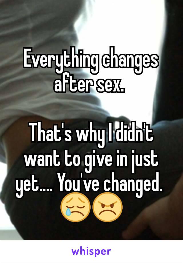 Everything changes after sex. 

That's why I didn't want to give in just yet.... You've changed. 
😢😠