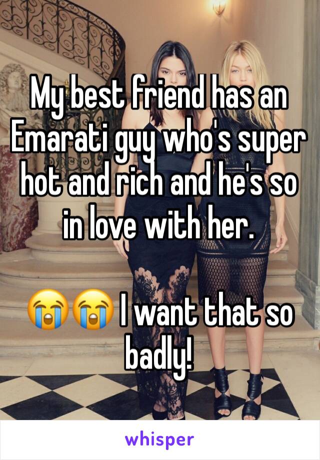 My best friend has an Emarati guy who's super hot and rich and he's so in love with her.

😭😭 I want that so badly!