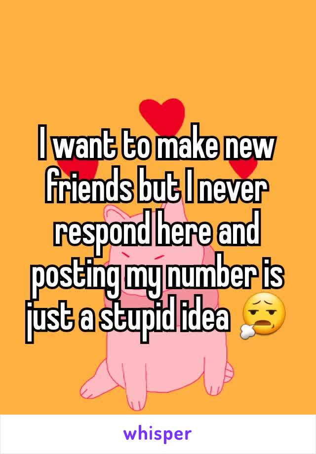 I want to make new friends but I never respond here and posting my number is just a stupid idea 😧