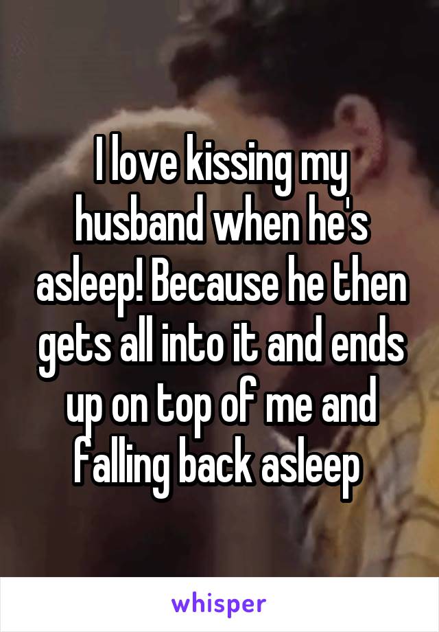 I love kissing my husband when he's asleep! Because he then gets all into it and ends up on top of me and falling back asleep 