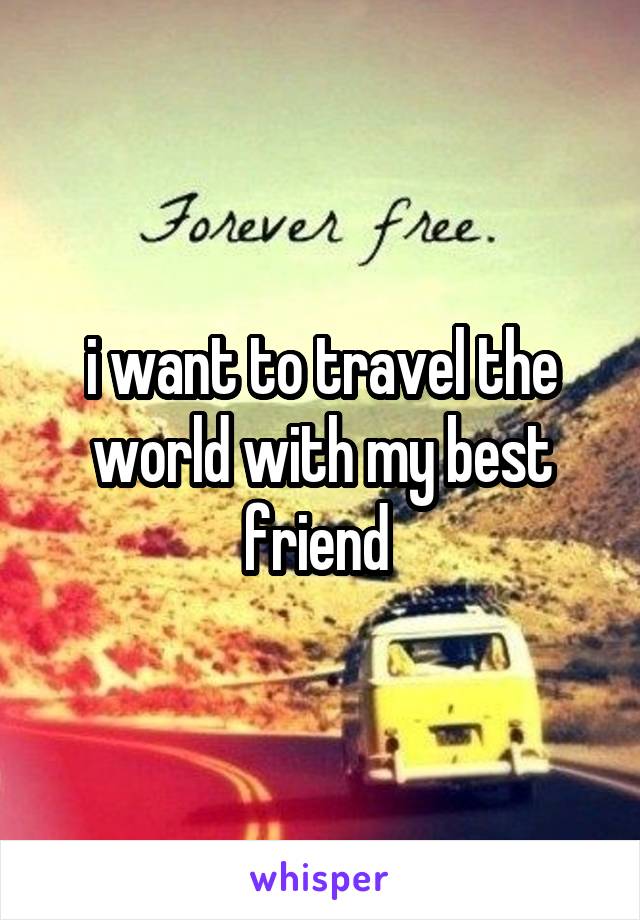 i want to travel the world with my best friend 