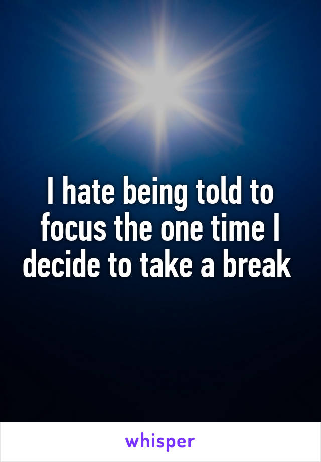 I hate being told to focus the one time I decide to take a break 