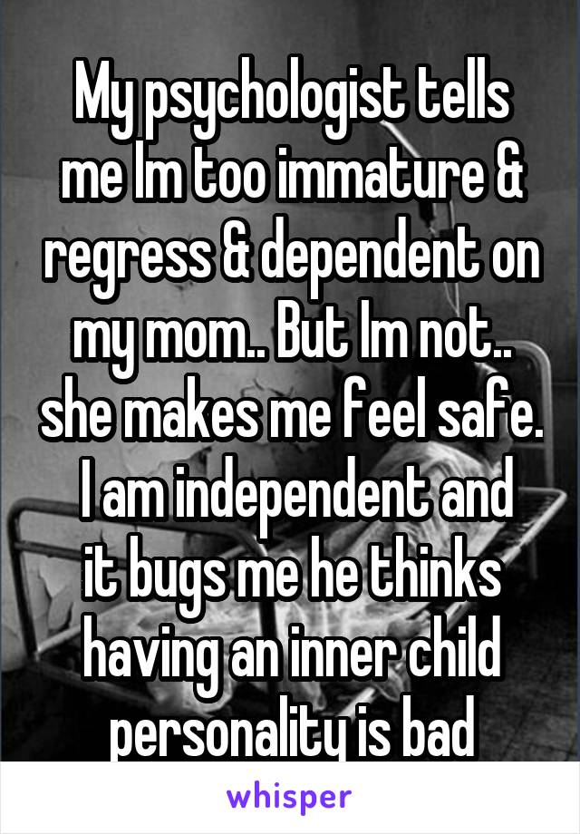 My psychologist tells me Im too immature & regress & dependent on my mom.. But Im not.. she makes me feel safe.
 I am independent and it bugs me he thinks having an inner child personality is bad