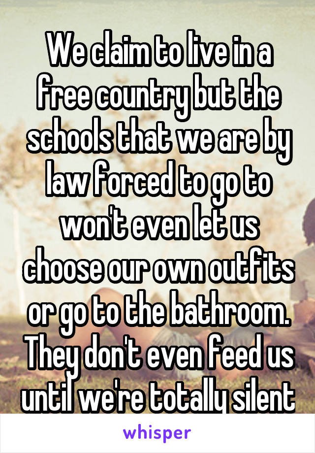 We claim to live in a free country but the schools that we are by law forced to go to won't even let us choose our own outfits or go to the bathroom. They don't even feed us until we're totally silent