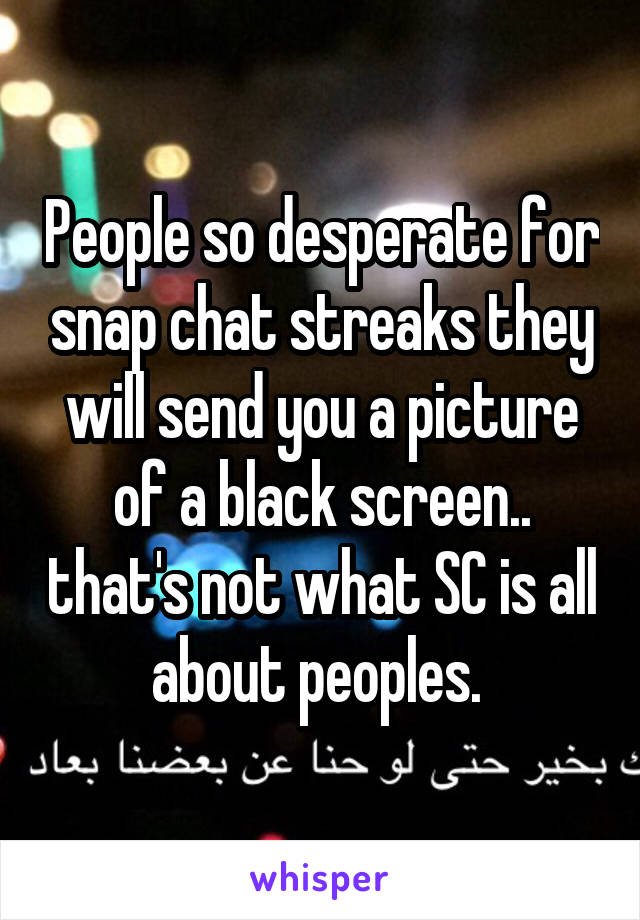 People so desperate for snap chat streaks they will send you a picture of a black screen.. that's not what SC is all about peoples. 