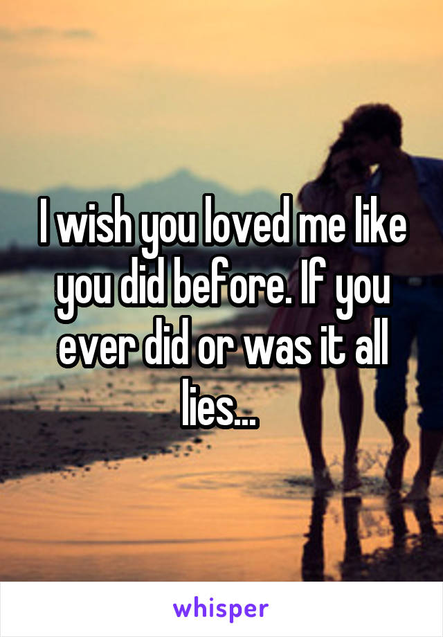 I wish you loved me like you did before. If you ever did or was it all lies... 