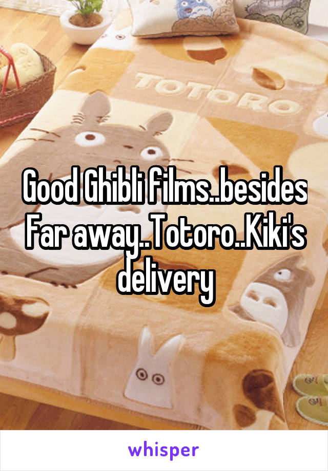 Good Ghibli films..besides Far away..Totoro..Kiki's delivery