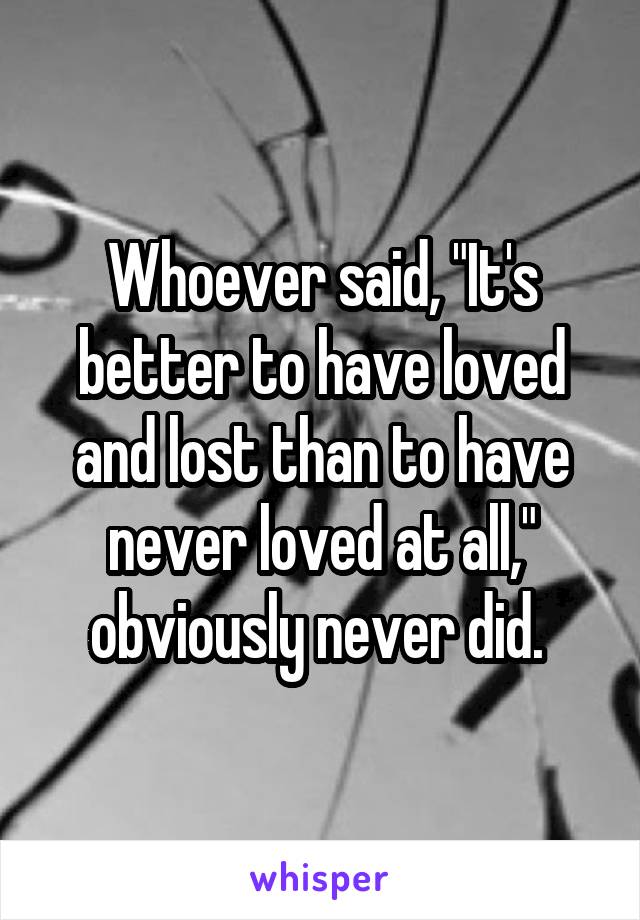 Whoever said, "It's better to have loved and lost than to have never loved at all," obviously never did. 