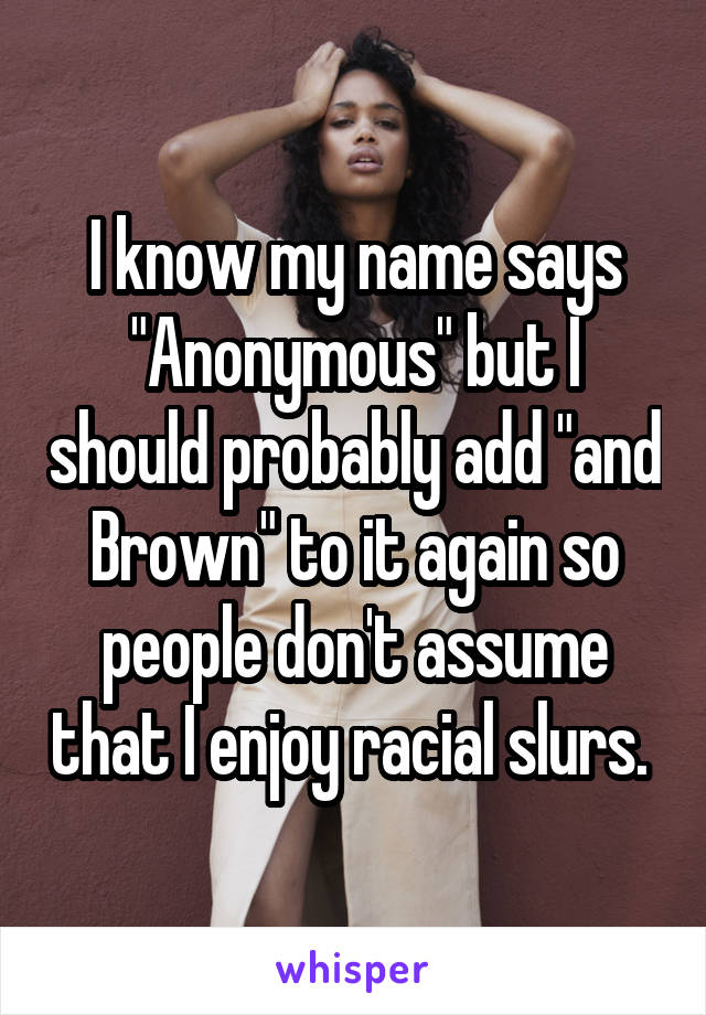 I know my name says "Anonymous" but I should probably add "and Brown" to it again so people don't assume that I enjoy racial slurs. 