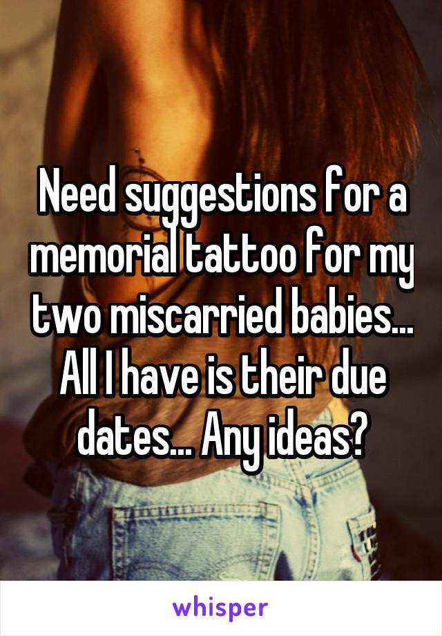 Need suggestions for a memorial tattoo for my two miscarried babies... All I have is their due dates... Any ideas?