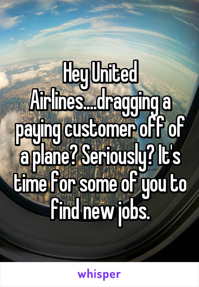Hey United Airlines....dragging a paying customer off of a plane? Seriously? It's time for some of you to find new jobs.