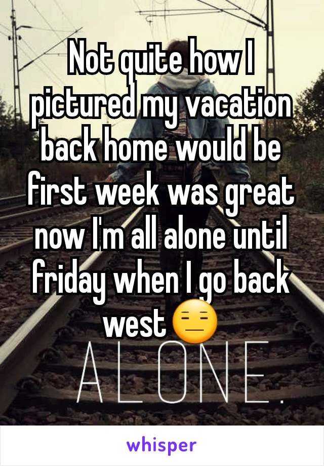 Not quite how I pictured my vacation back home would be first week was great now I'm all alone until friday when I go back west😑