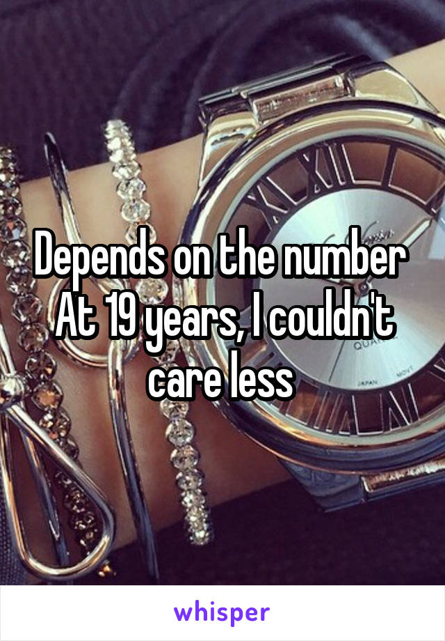 Depends on the number 
At 19 years, I couldn't care less 