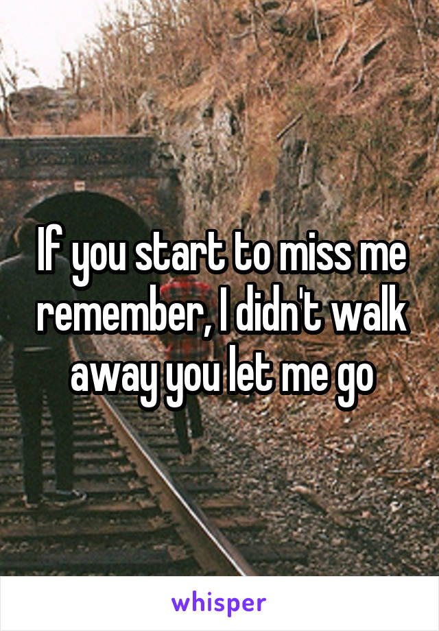 If you start to miss me remember, I didn't walk away you let me go