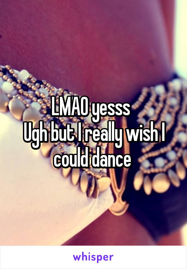 LMAO yesss  
Ugh but I really wish I could dance 