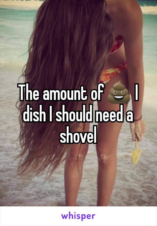 The amount of💩 I dish I should need a shovel