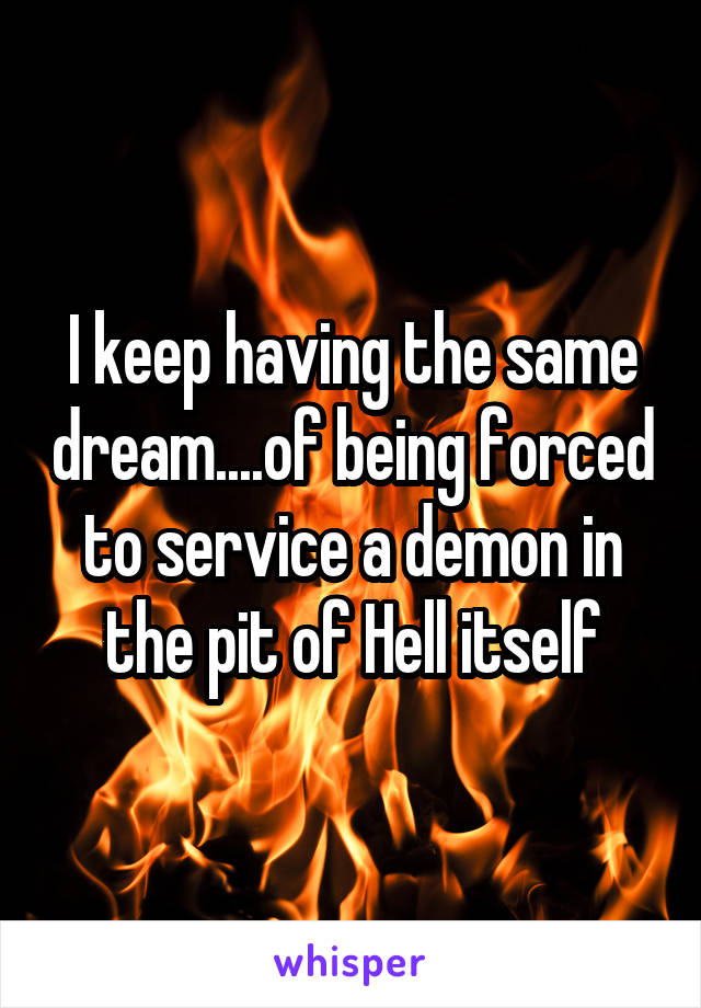 I keep having the same dream....of being forced to service a demon in the pit of Hell itself