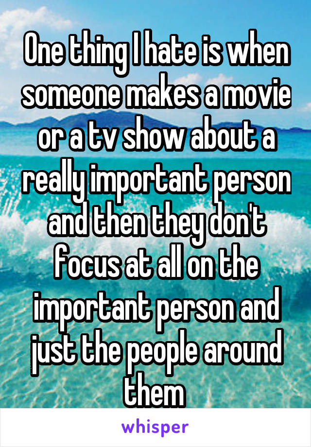 One thing I hate is when someone makes a movie or a tv show about a really important person and then they don't focus at all on the important person and just the people around them 