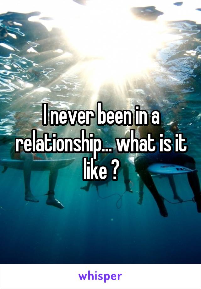 I never been in a relationship... what is it like ?