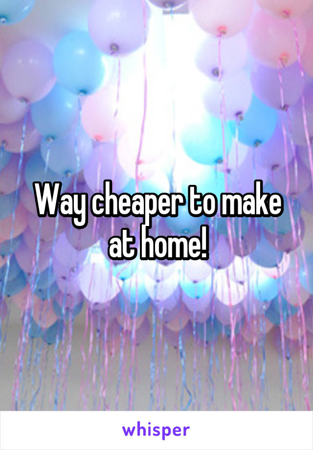 Way cheaper to make at home!