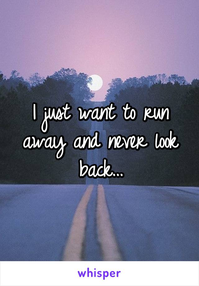 I just want to run away and never look back...