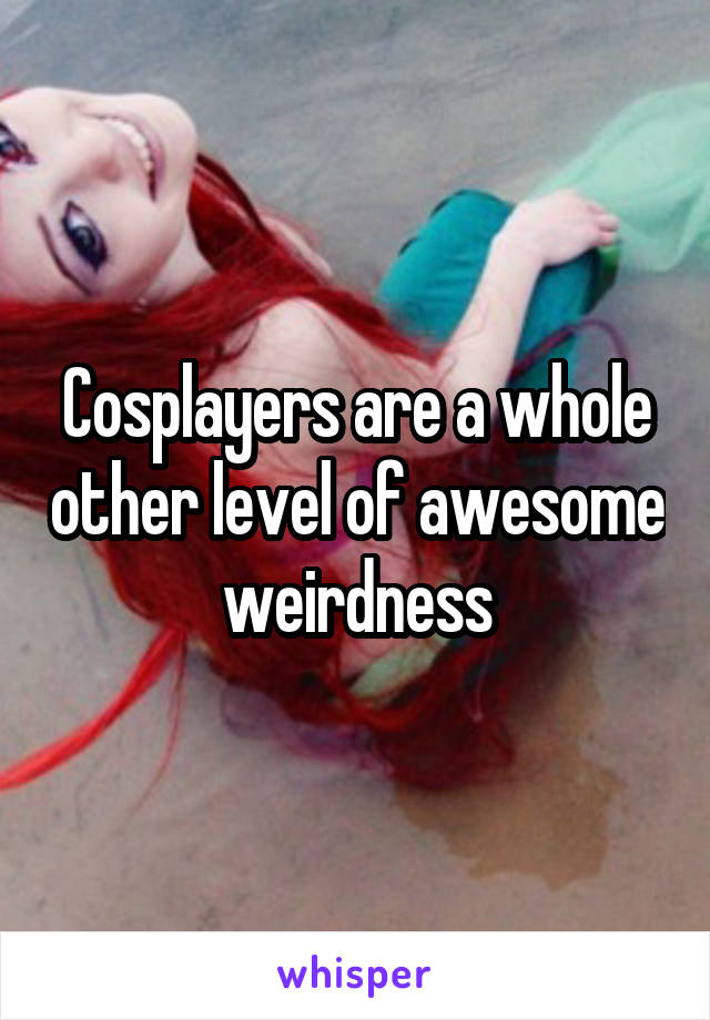 Cosplayers are a whole other level of awesome weirdness