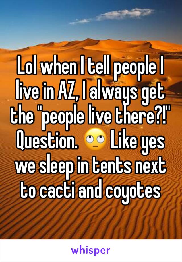 Lol when I tell people I live in AZ, I always get the "people live there?!" Question. 🙄 Like yes we sleep in tents next to cacti and coyotes 