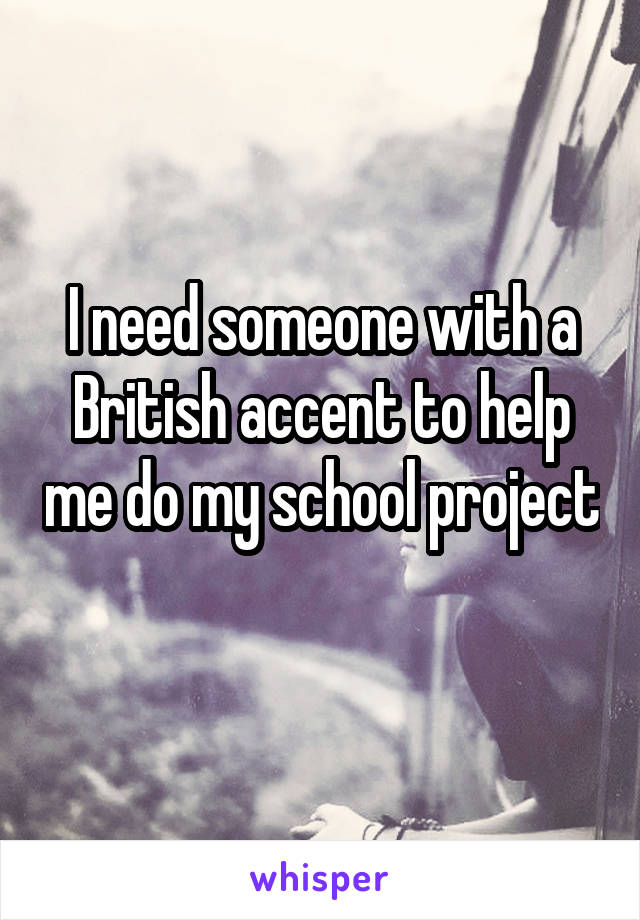 I need someone with a British accent to help me do my school project 