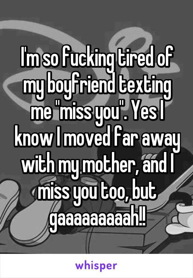 I'm so fucking tired of my boyfriend texting me "miss you". Yes I know I moved far away with my mother, and I miss you too, but gaaaaaaaaah!!