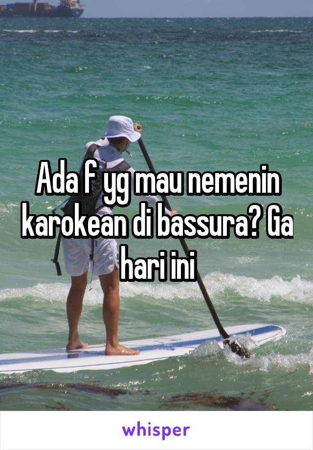 Ada f yg mau nemenin karokean di bassura? Ga hari ini