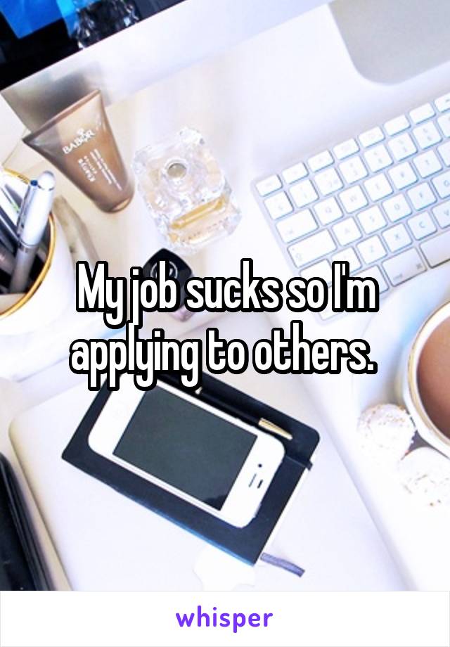 My job sucks so I'm applying to others. 