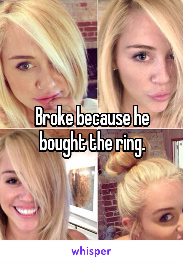 Broke because he bought the ring.