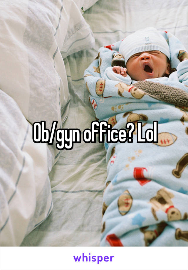 Ob/gyn office? Lol