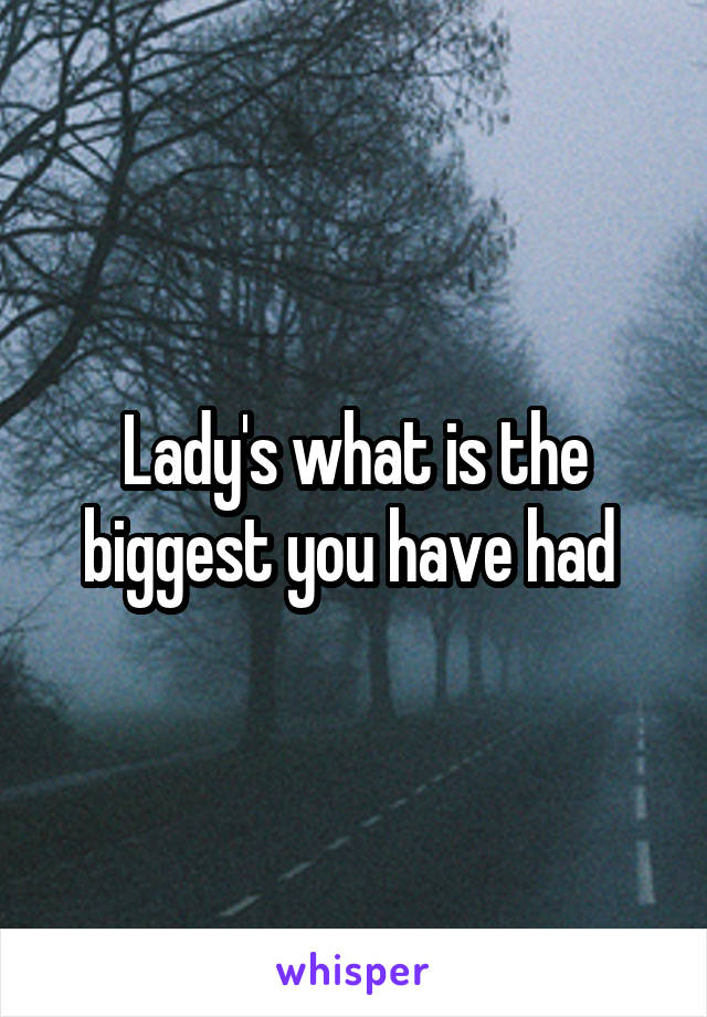 Lady's what is the biggest you have had 