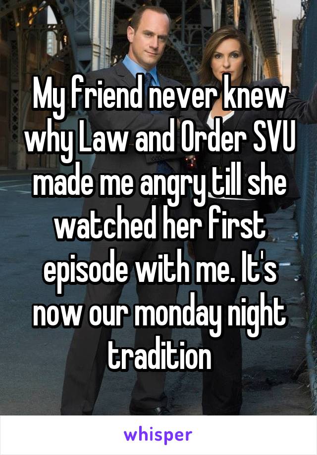 My friend never knew why Law and Order SVU made me angry till she watched her first episode with me. It's now our monday night tradition