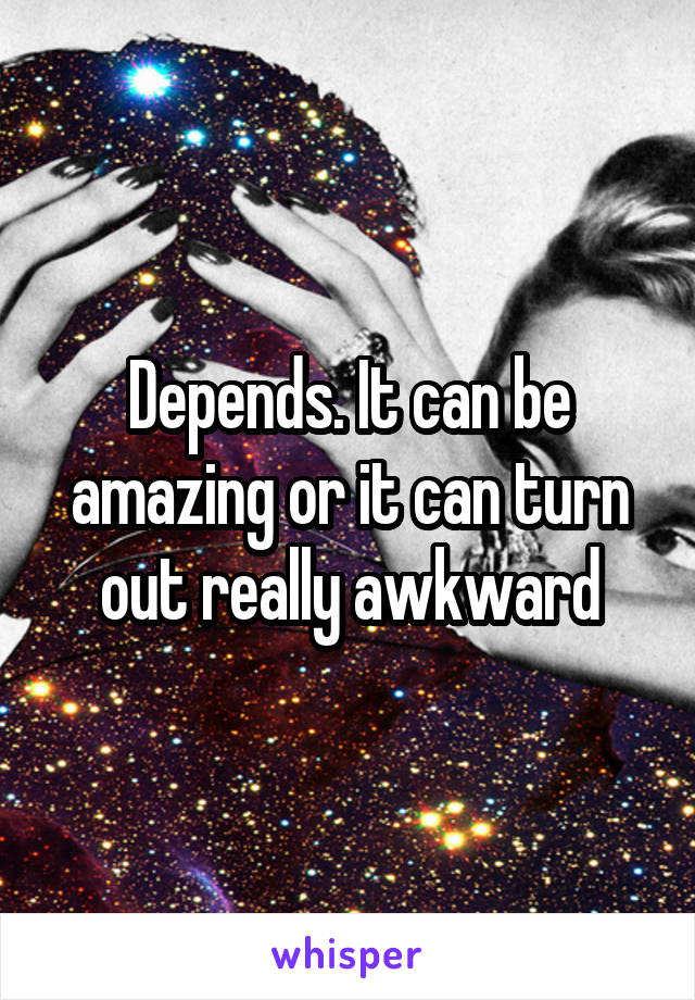 Depends. It can be amazing or it can turn out really awkward