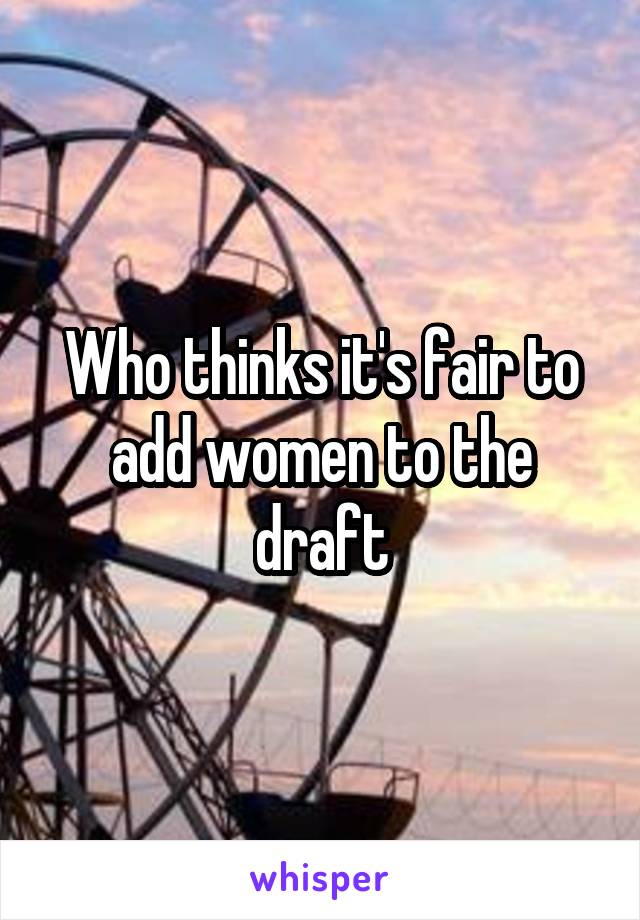 Who thinks it's fair to add women to the draft