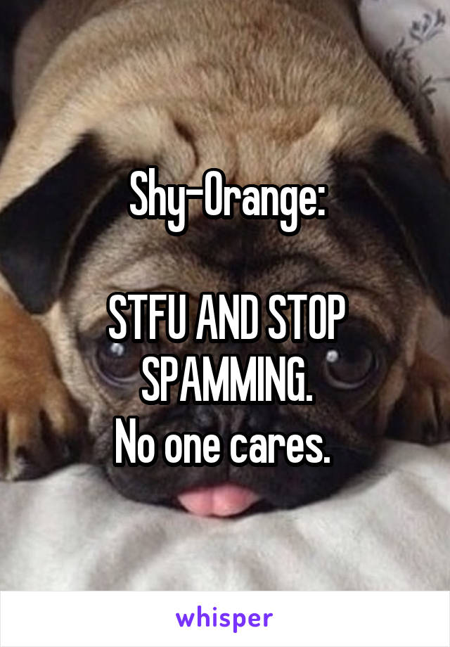 Shy-Orange:

STFU AND STOP SPAMMING.
No one cares. 